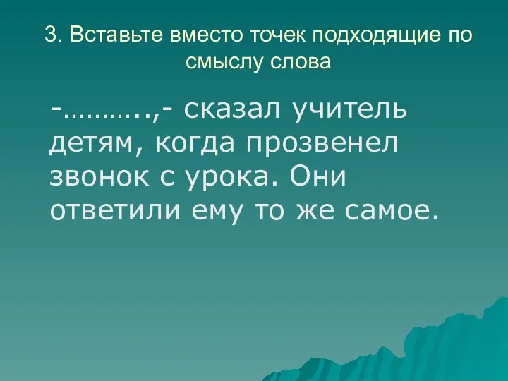 3. Вставьте вместо точек подходящие по смыслу слова -………..,- сказал учитель