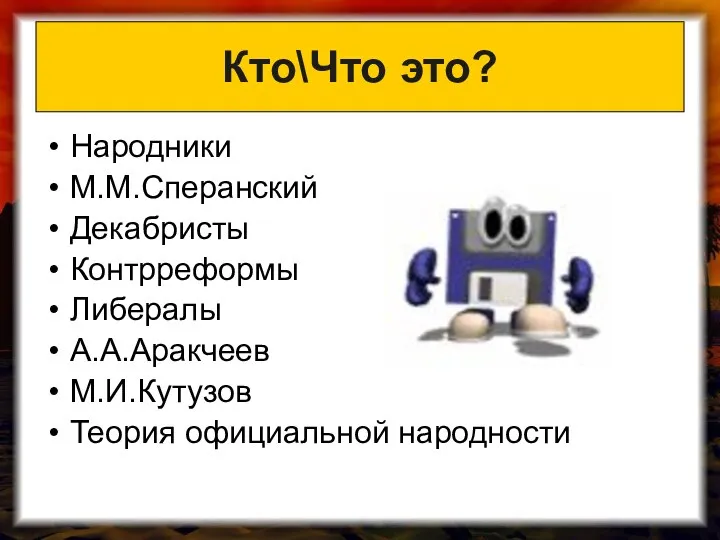 Кто\Что это? Народники М.М.Сперанский Декабристы Контрреформы Либералы А.А.Аракчеев М.И.Кутузов Теория официальной народности