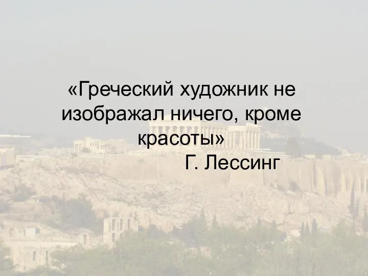 «Греческий художник не изображал ничего, кроме красоты» Г. Лессинг