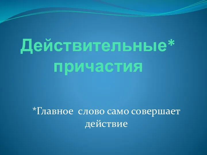 Действительные* причастия *Главное слово само совершает действие