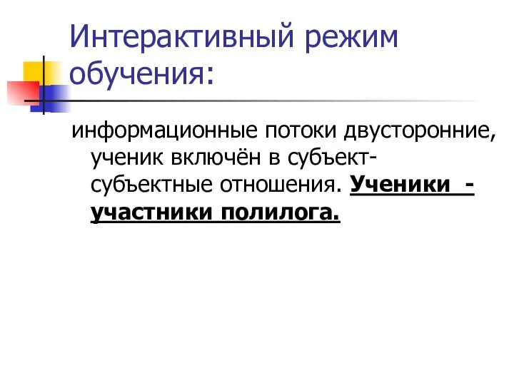 Интерактивный режим обучения: информационные потоки двусторонние, ученик включён в субъект-субъектные отношения. Ученики - участники полилога.