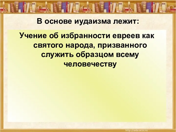 В основе иудаизма лежит: Учение об избранности евреев как святого народа, призванного служить образцом всему человечеству