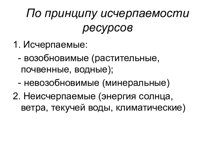 По принципу исчерпаемости ресурсов 1. Исчерпаемые: - возобновимые (растительные, почвенные, водные);