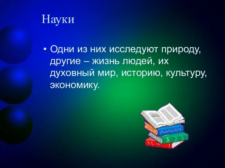 Науки Одни из них исследуют природу, другие – жизнь людей, их духовный мир, историю, культуру, экономику.