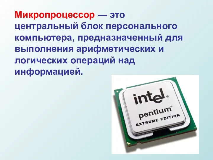 Микропроцессор — это центральный блок персонального компьютера, предназначенный для выполнения арифметических и логических операций над информацией.