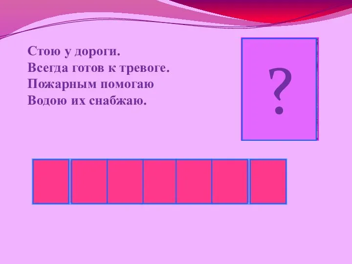 Стою у дороги. Всегда готов к тревоге. Пожарным помогаю Водою их снабжаю. ?