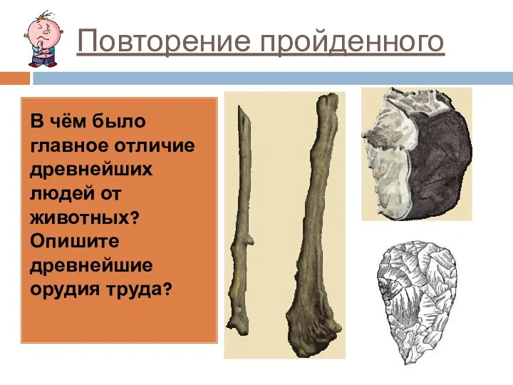 Повторение пройденного В чём было главное отличие древнейших людей от животных? Опишите древнейшие орудия труда?