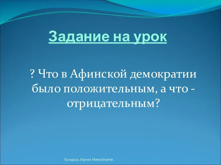 Задание на урок ? Что в Афинской демократии было положительным, а что -отрицательным? Бондарь Ирина Михайловна