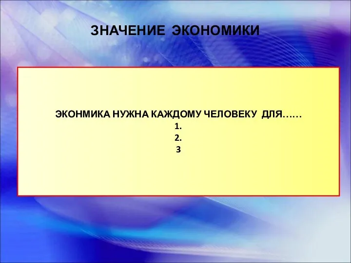 ЗНАЧЕНИЕ ЭКОНОМИКИ ЭКОНМИКА НУЖНА КАЖДОМУ ЧЕЛОВЕКУ ДЛЯ…… 1. 2. 3