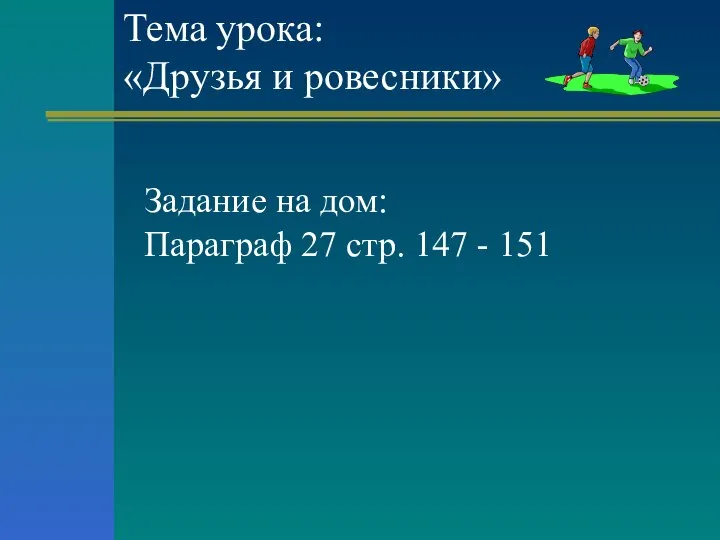 Тема урока: «Друзья и ровесники» Задание на дом: Параграф 27 стр. 147 - 151