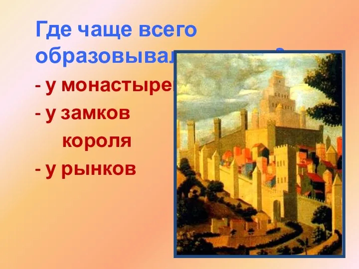 Где чаще всего образовывался город? - у монастырей - у замков короля - у рынков