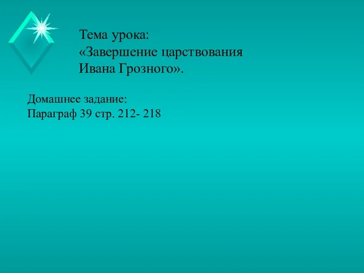Тема урока: «Завершение царствования Ивана Грозного». Домашнее задание: Параграф 39 стр. 212- 218