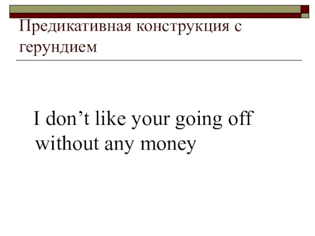 Предикативная конструкция с герундием I don’t like your going off without any money