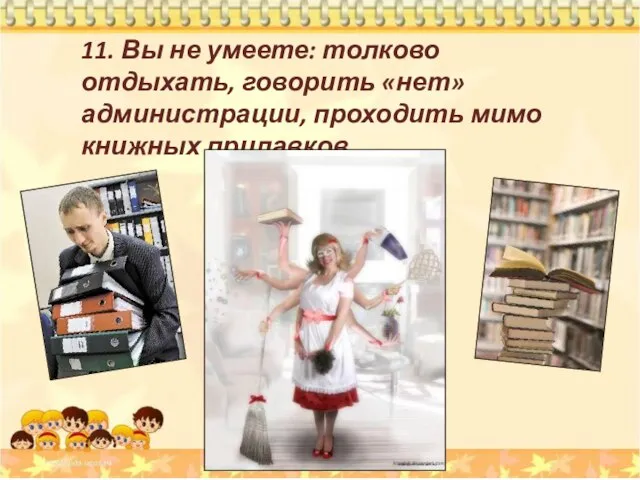 11. Вы не умеете: толково отдыхать, говорить «нет» администрации, проходить мимо книжных прилавков.