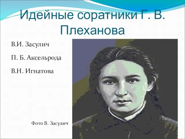 Идейные соратники Г. В. Плеханова В.И. Засулич П. Б. Аксельрода В.Н. Игнатова Фото В. Засулич