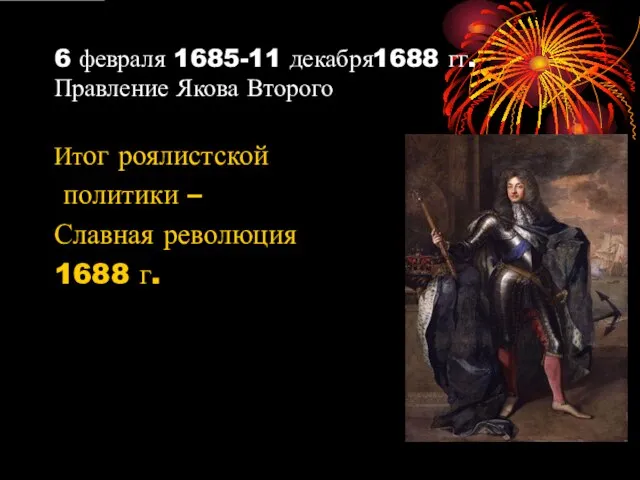 6 февраля 1685-11 декабря1688 гг. Правление Якова Второго Итог роялистской политики – Славная революция 1688 г.