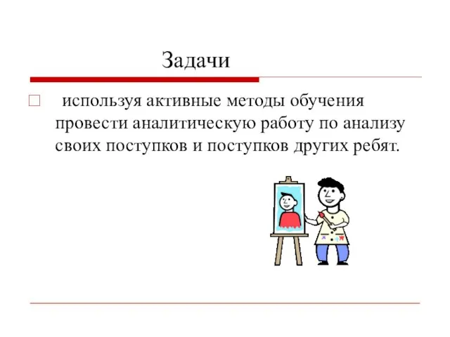 Задачи используя активные методы обучения провести аналитическую работу по анализу своих поступков и поступков других ребят.