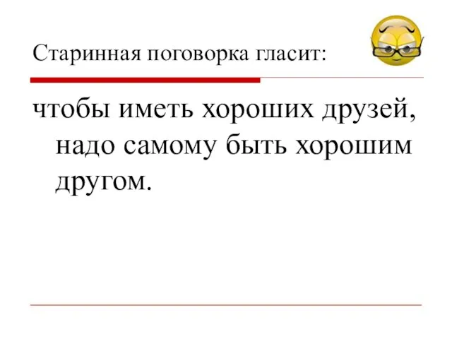 Старинная поговорка гласит: чтобы иметь хороших друзей, надо самому быть хорошим другом.