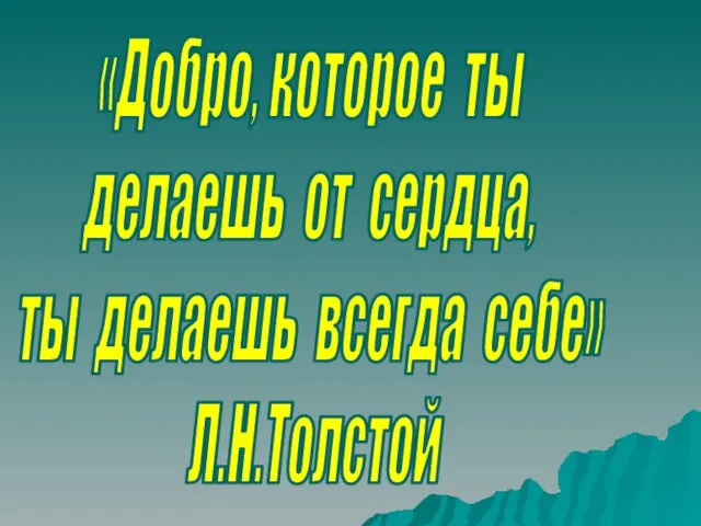 «Добро, которое ты делаешь от сердца, ты делаешь всегда себе» Л.Н.Толстой