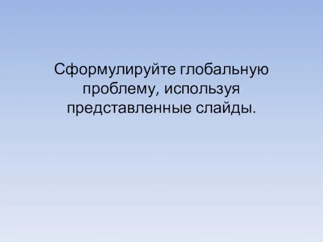 Сформулируйте глобальную проблему, используя представленные слайды.