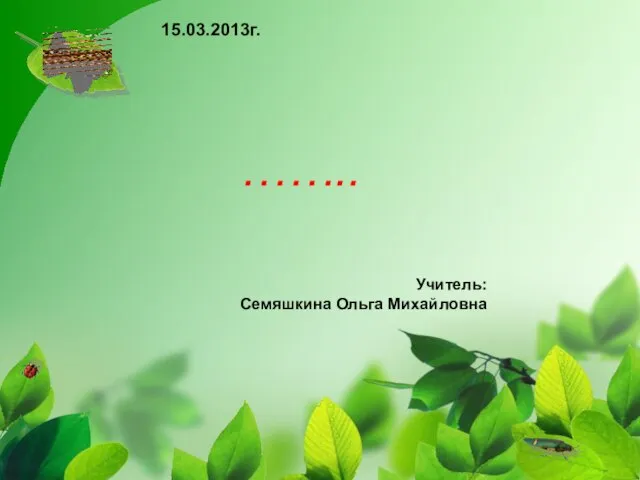 …….. 15.03.2013г. Учитель: Семяшкина Ольга Михайловна