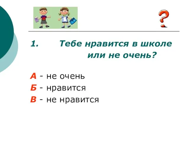 1. Тебе нравится в школе или не очень? А - не