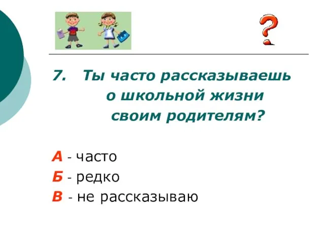 7. Ты часто рассказываешь о школьной жизни своим родителям? А -