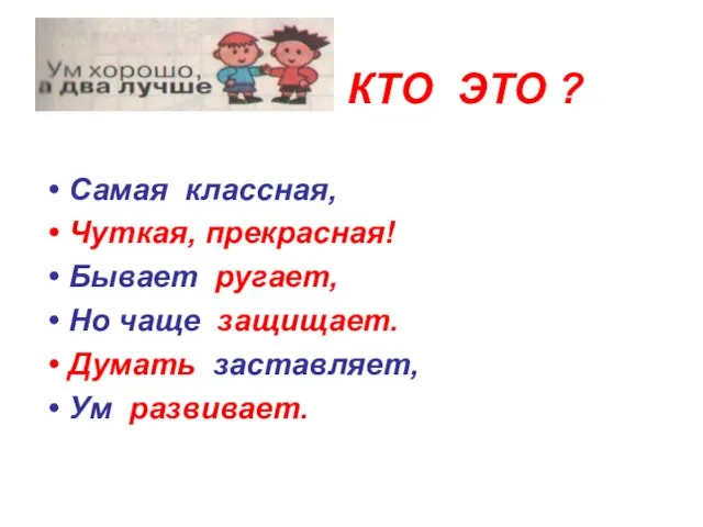 КТО ЭТО ? Самая классная, Чуткая, прекрасная! Бывает ругает, Но чаще защищает. Думать заставляет, Ум развивает.