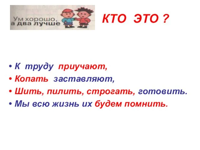 КТО ЭТО ? К труду приучают, Копать заставляют, Шить, пилить, строгать,