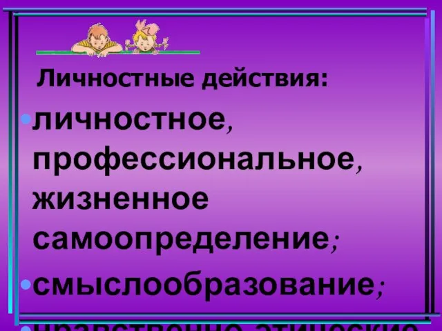 Личностные действия: личностное, профессиональное, жизненное самоопределение; смыслообразование; нравственно-этические ориентации.