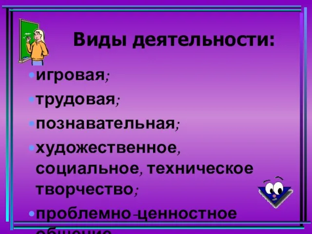 Виды деятельности: игровая; трудовая; познавательная; художественное, социальное, техническое творчество; проблемно-ценностное общение.