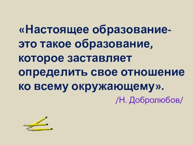 «Настоящее образование-это такое образование, которое заставляет определить свое отношение ко всему окружающему». /Н. Добролюбов/