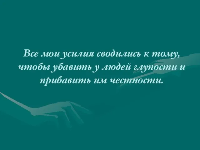 Все мои усилия сводились к тому, чтобы убавить у людей глупости и прибавить им честности.