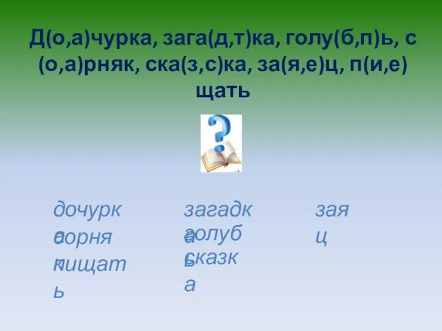 Д(о,а)чурка, зага(д,т)ка, голу(б,п)ь, с(о,а)рняк, ска(з,с)ка, за(я,е)ц, п(и,е)щать дочурка сорняк пищать загадка голубь сказка заяц