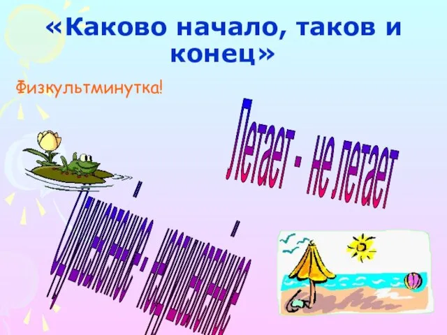 «Каково начало, таков и конец» Физкультминутка! Одушевлённое - неодушевлённое Летает - не летает