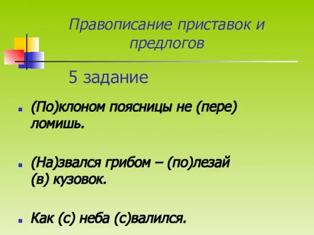 5 задание (По)клоном поясницы не (пере)ломишь. (На)звался грибом – (по)лезай (в)