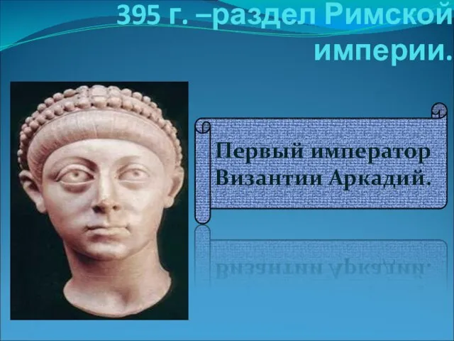 395 г. –раздел Римской империи. Первый император Византии Аркадий.