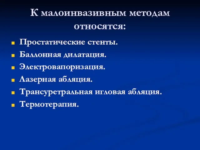 К малоинвазивным методам относятся: Простатические стенты. Баллонная дилатация. Электровапоризация. Лазерная абляция. Трансуретральная игловая абляция. Термотерапия.