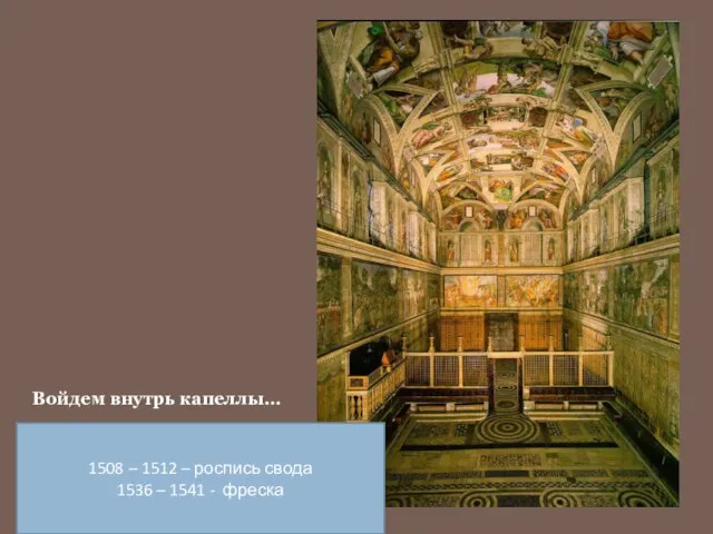 Войдем внутрь капеллы… 1508 – 1512 – роспись свода 1536 – 1541 - фреска