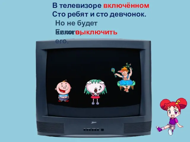 В телевизоре включённом Сто ребят и сто девчонок. Но не будет никого, Если выключить его.