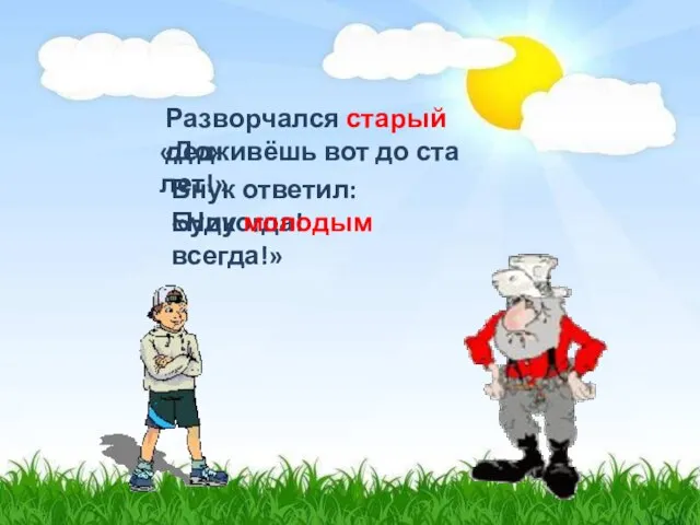 Разворчался старый дед: «Доживёшь вот до ста лет!» Внук ответил: «Никогда! Буду молодым всегда!»