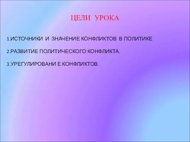 ЦЕЛИ УРОКА 1.ИСТОЧНИКИ И ЗНАЧЕНИЕ КОНФЛИКТОВ В ПОЛИТИКЕ 2.РАЗВИТИЕ ПОЛИТИЧЕСКОГО КОНФЛИКТА. 3.УРЕГУЛИРОВАНИ Е КОНФЛИКТОВ.