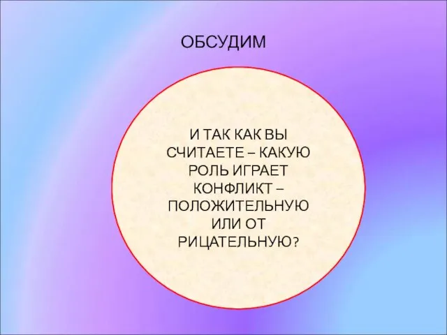 ОБСУДИМ И ТАК КАК ВЫ СЧИТАЕТЕ – КАКУЮ РОЛЬ ИГРАЕТ КОНФЛИКТ – ПОЛОЖИТЕЛЬНУЮ ИЛИ ОТ РИЦАТЕЛЬНУЮ?