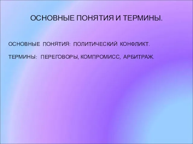 ОСНОВНЫЕ ПОНЯТИЯ И ТЕРМИНЫ. ОСНОВНЫЕ ПОНЯТИЯ: ПОЛИТИЧЕСКИЙ КОНФЛИКТ. ТЕРМИНЫ: ПЕРЕГОВОРЫ, КОМПРОМИСС, АРБИТРАЖ.