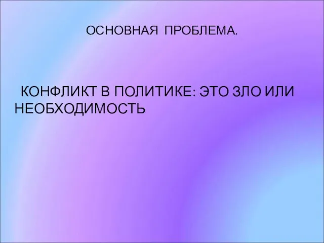 ОСНОВНАЯ ПРОБЛЕМА. КОНФЛИКТ В ПОЛИТИКЕ: ЭТО ЗЛО ИЛИ НЕОБХОДИМОСТЬ