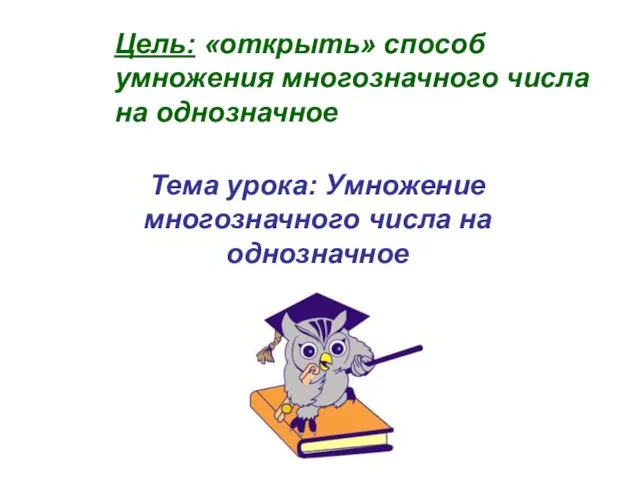 Тема урока: Умножение многозначного числа на однозначное Цель: «открыть» способ умножения многозначного числа на однозначное