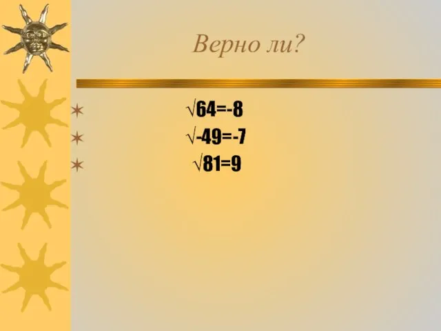 Верно ли? √64=-8 √-49=-7 √81=9