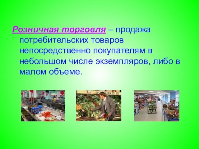 Розничная торговля – продажа потребительских товаров непосредственно покупателям в небольшом числе экземпляров, либо в малом объеме.