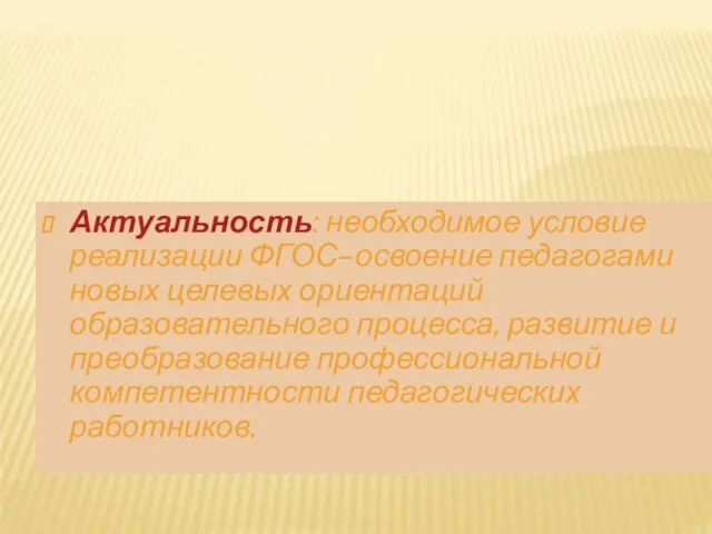 Актуальность: необходимое условие реализации ФГОС–освоение педагогами новых целевых ориентаций образовательного процесса,