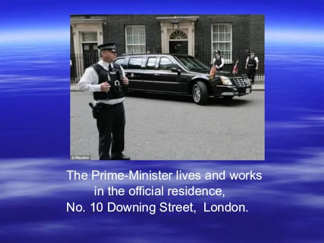 The Prime-Minister lives and works in the official residence, No. 10 Downing Street, London.